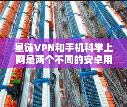 星链VPN和手机科学上网是两个不同的安卓用户选择，各有其独特之处。以下是对它们的详细比较和推荐