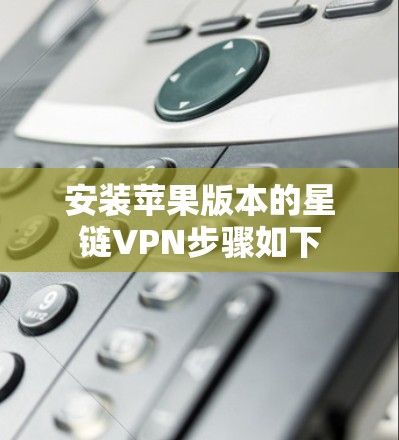 安装苹果版本的星链VPN步骤如下