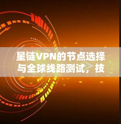 星链VPN的节点选择与全球线路测试，技术与实践指南