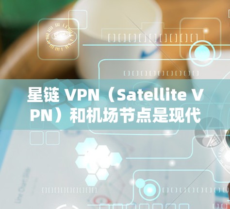 星链 VPN（Satellite VPN）和机场节点是现代通信和数据传输中的关键技术，它们在特定场景下的应用非常广泛。以下是对这两个技术的详细介绍