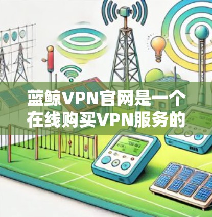 蓝鲸VPN官网是一个在线购买VPN服务的平台。以下是关于蓝鲸VPN官网入口和高速VPN加速器的详细信息
