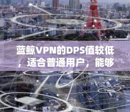 蓝鲸VPN的DPS值较低，适合普通用户，能够处理更多的流量。蓝鲸VPN的流量监控系统能够实时更新流量数据，支持流量统计和分析，帮助用户更好地了解自己的流量情况