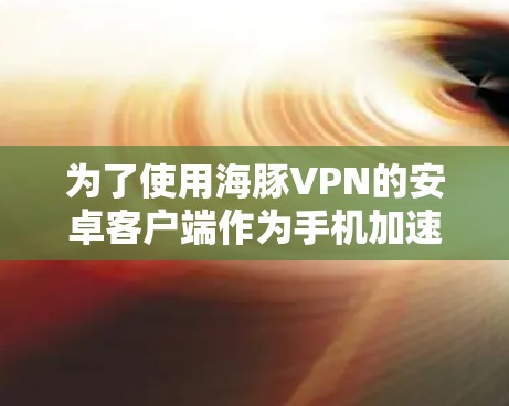 为了使用海豚VPN的安卓客户端作为手机加速器，您可以按照以下步骤操作