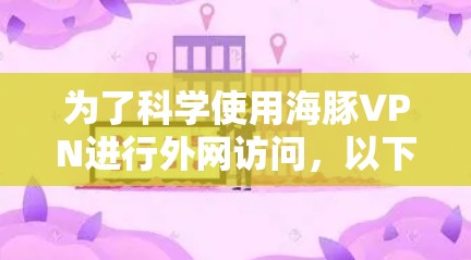 为了科学使用海豚VPN进行外网访问，以下是对该服务的全面指南