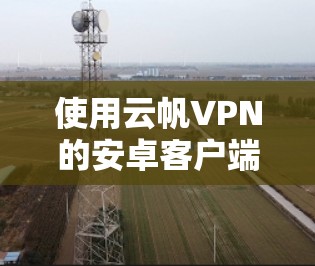 使用云帆VPN的安卓客户端连接手机的步骤如下