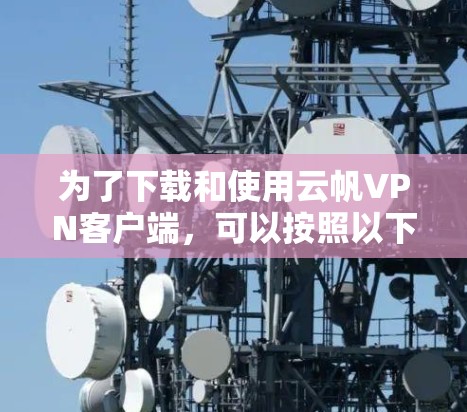 为了下载和使用云帆VPN客户端，可以按照以下步骤进行