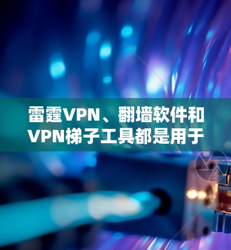 雷霆VPN、翻墙软件和VPN梯子工具都是用于网络安全和VPN服务的工具，各有其特定的功能和适用场景。以下是它们的区别和适用场景的详细分析