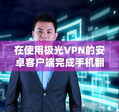 在使用极光VPN的安卓客户端完成手机翻墙时，以下是一个详细的步骤指南