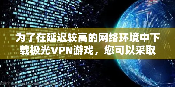 为了在延迟较高的网络环境中下载极光VPN游戏，您可以采取以下步骤