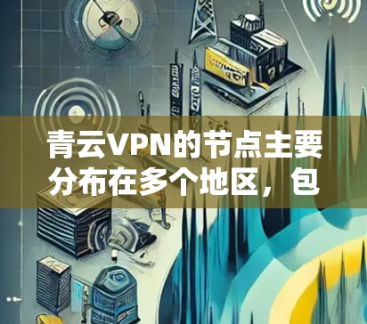 青云VPN的节点主要分布在多个地区，包括北京、上海、广州、深圳等地，以及新疆、西藏等地。以下是青云VPN的主要节点列表和部分服务器的测速信息