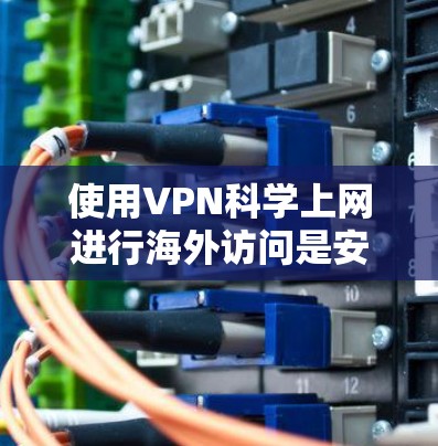 使用VPN科学上网进行海外访问是安全且合法的途径，但需要注意以下几点