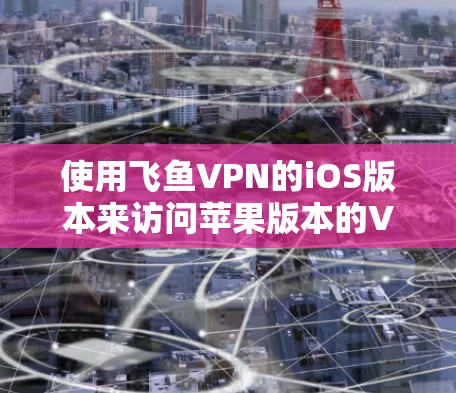 使用飞鱼VPN的iOS版本来访问苹果版本的VPN服务，可以按照以下步骤进行