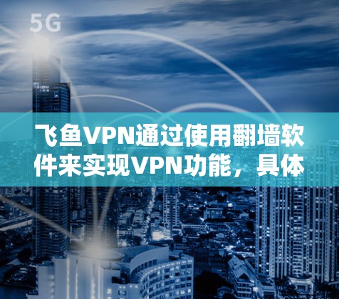 飞鱼VPN通过使用翻墙软件来实现VPN功能，具体步骤如下
