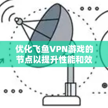 优化飞鱼VPN游戏的节点以提升性能和效率，可以按照以下步骤进行