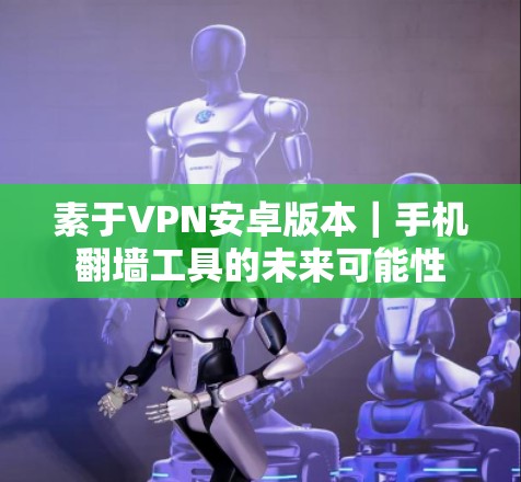 素于VPN安卓版本｜手机翻墙工具的未来可能性