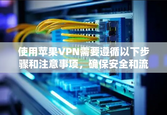 使用苹果VPN需要遵循以下步骤和注意事项，确保安全和流畅