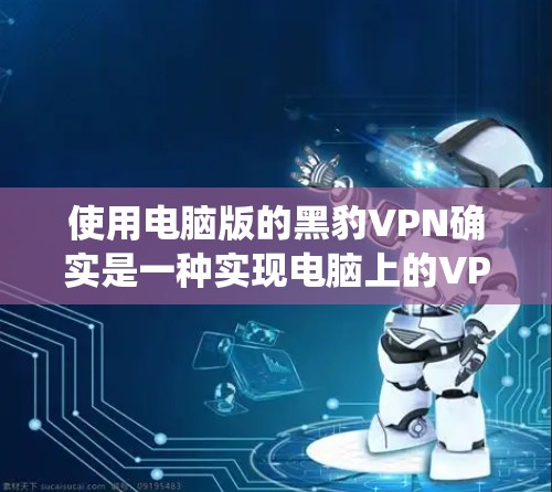 使用电脑版的黑豹VPN确实是一种实现电脑上的VPN的好方法，它能够绕过防火墙，允许你在电脑上访问互联网。以下是详细的使用步骤和建议