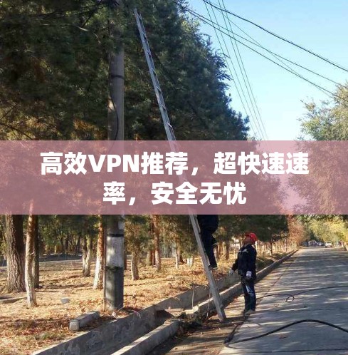 高效VPN推荐，超快速速率，安全无忧