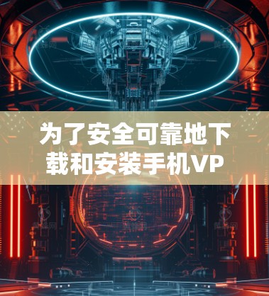 为了安全可靠地下载和安装手机VPN软件，按照以下步骤操作