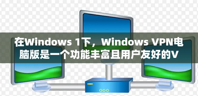 在Windows 1下，Windows VPN电脑版是一个功能丰富且用户友好的VPN工具，适合多种使用场景。以下是其主要特点和使用方法