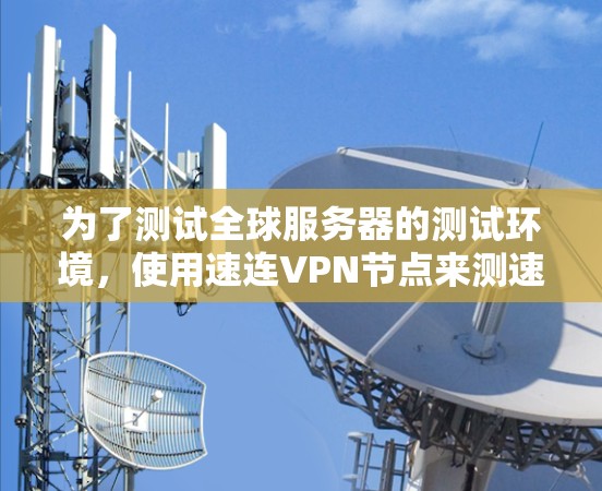 为了测试全球服务器的测试环境，使用速连VPN节点来测速，可以按照以下步骤进行
