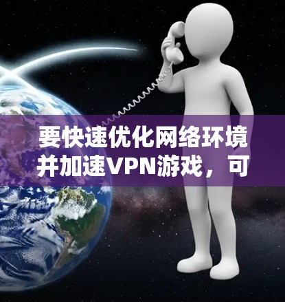 要快速优化网络环境并加速VPN游戏，可以按照以下步骤进行