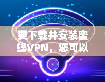 要下载并安装蜜蜂VPN，您可以按照以下步骤操作