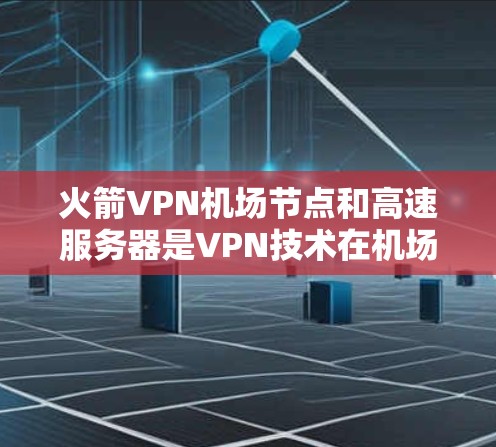 火箭VPN机场节点和高速服务器是VPN技术在机场应用中的关键组件，它们相互作用以实现高效的、安全的数据传输和管理。以下是它们之间的详细关系