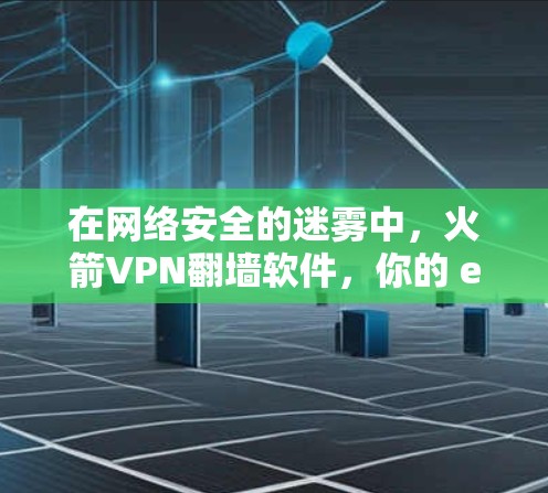 在网络安全的迷雾中，火箭VPN翻墙软件，你的 ethersafe 安全之选择