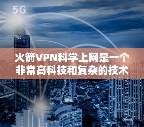 火箭VPN科学上网是一个非常高科技和复杂的技术领域，涉及多个前沿科技，同时需要考虑安全、隐私和监管等多个方面。以下是对该领域的一些详细信息