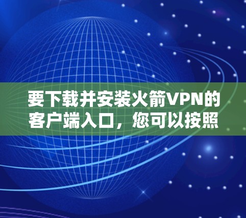 要下载并安装火箭VPN的客户端入口，您可以按照以下步骤操作
