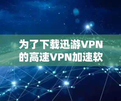 为了下载迅游VPN的高速VPN加速软件并成功使用，您可以按照以下步骤进行