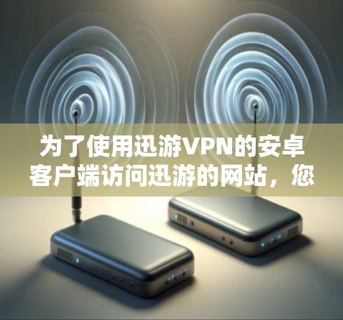 为了使用迅游VPN的安卓客户端访问迅游的网站，您可以按照以下步骤操作