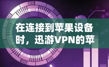 在连接到苹果设备时，迅游VPN的苹果版本提供了以下步骤