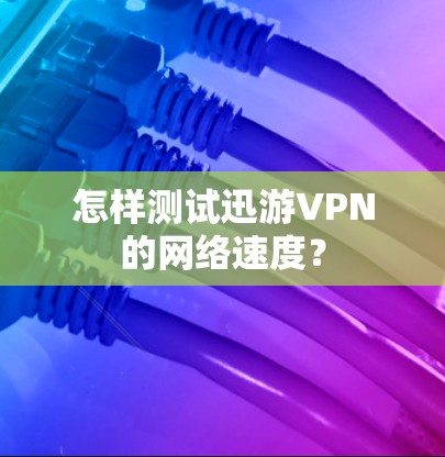 怎样测试迅游VPN的网络速度？
