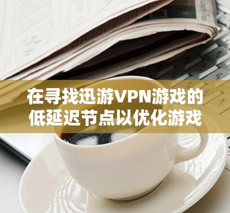 在寻找迅游VPN游戏的低延迟节点以优化游戏性能时，可以按照以下步骤进行