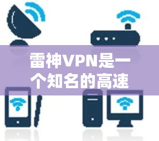 雷神VPN是一个知名的高速VPN服务提供商，提供多种VPN加速器功能，帮助用户快速连接到高质网络。以下是关于雷神VPN官网入口和高速VPN加速器的详细信息