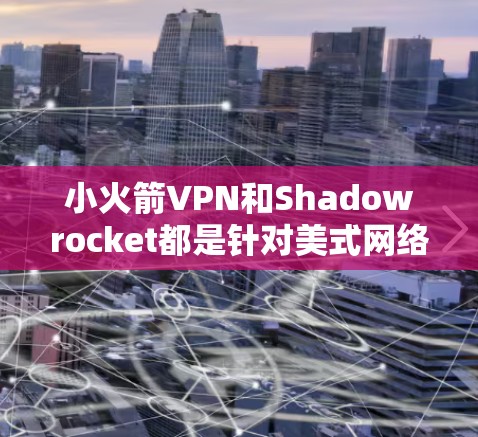 小火箭VPN和Shadowrocket都是针对美式网络设计的VPN服务，但它们各有特点和优缺点。以下是两个工具的详细介绍