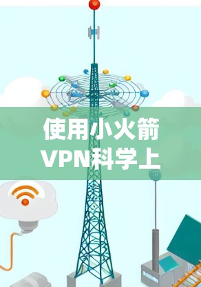 使用小火箭VPN科学上网是一个系统且细致的过程，以下是详细的步骤指南