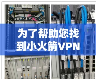 为了帮助您找到小火箭VPN的最新版客户端下载，以下是推荐的步骤和下载链接，供您参考