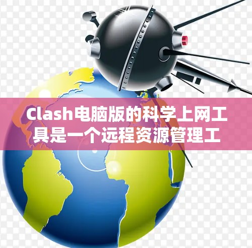 Clash电脑版的科学上网工具是一个远程资源管理工具，旨在帮助用户管理电脑资源、远程连接资源并提供安全防护。以下是对Clash的详细介绍