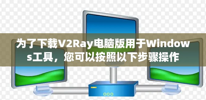 为了下载V2Ray电脑版用于Windows工具，您可以按照以下步骤操作
