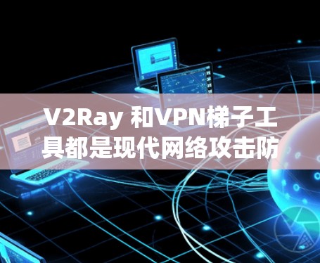 V2Ray 和VPN梯子工具都是现代网络攻击防护和VPN解决方案的重要组成部分。以下是对这两个工具的详细介绍