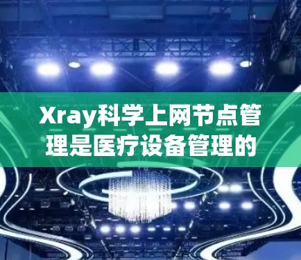 Xray科学上网节点管理是医疗设备管理的一部分，通常用于管理医疗设备上的节点，以优化资源分配和安全。以下是一个基于Xray（如X-ray Health）节点管理的教程，涵盖基本操作、配置和管理