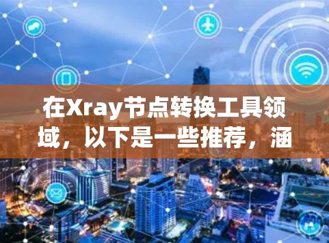 在Xray节点转换工具领域，以下是一些推荐，涵盖不同的需求和场景