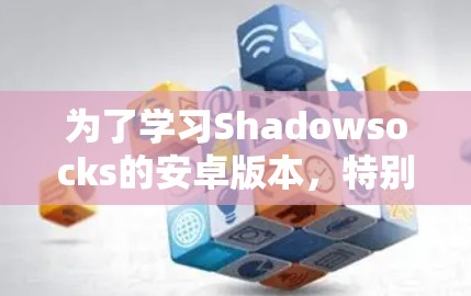 为了学习Shadowsocks的安卓版本，特别是手机VPN的使用，可以按照以下步骤进行