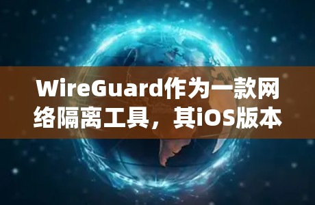 WireGuard作为一款网络隔离工具，其iOS版本（如WireGuard for macOS）在苹果系统中提供了强大的网络隔离功能，支持多设备连接和本地安装。以下是详细的使用步骤和功能说明