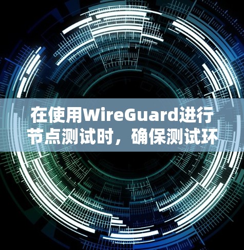 在使用WireGuard进行节点测试时，确保测试环境和设备配置正确是关键。以下是一个详细且清晰的指南，帮助您正确进行测试