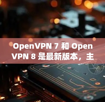 OpenVPN 7 和 OpenVPN 8 是最新版本，主要在以下几个方面进行了改进和增强
