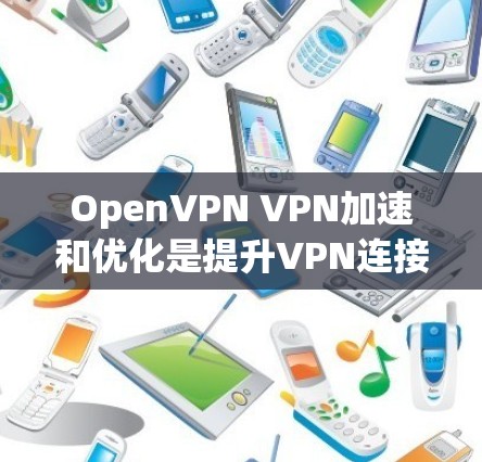 OpenVPN VPN加速和优化是提升VPN连接效率和稳定性的重要步骤。以下是一些实用的建议，帮助您优化您的连接体验